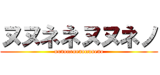 ヌヌネネヌヌネノ (nununenenununeno)