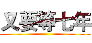 又要等七年 ()