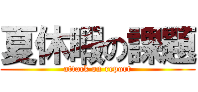 夏休暇の課題 (attack on report)