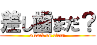 差し歯まだ？ (attack on titan)