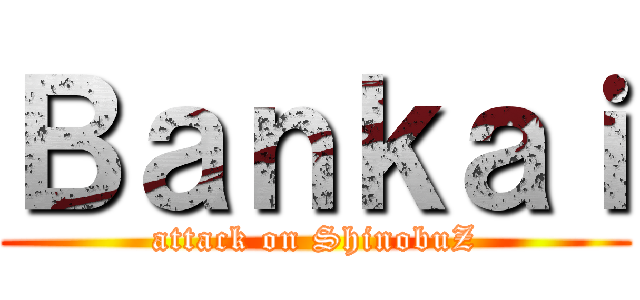 Ｂａｎｋａｉ (attack on ShinobuZ)