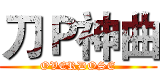 刀Ｐ神曲 (OVERDOSE)