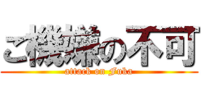 ご機嫌の不可 (attack on Fuka)