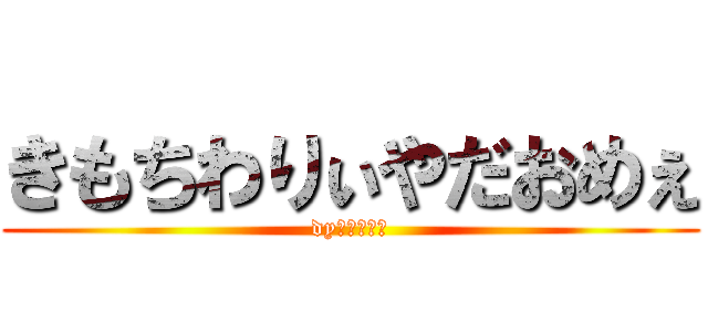 きもちわりぃやだおめぇ (dyみどりマン)