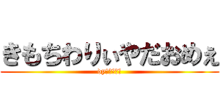 きもちわりぃやだおめぇ (dyみどりマン)