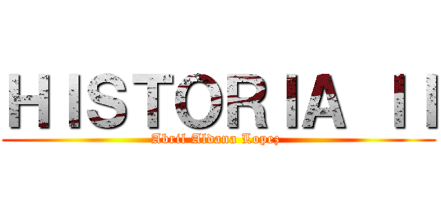 ＨＩＳＴＯＲＩＡ ＩＩ (Abril Aldana Lopez )