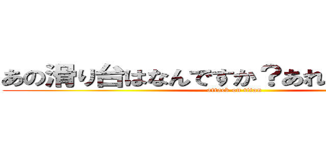 あの滑り台はなんですか？あれはアゴです。 (attack on titan)