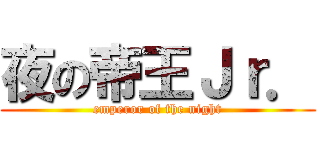 夜の帝王Ｊｒ． (emperor of the night)
