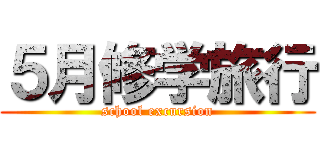 ５月修学旅行 (school excursion)