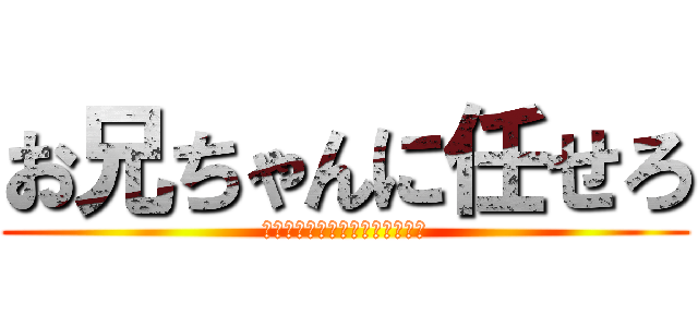 お兄ちゃんに任せろ (なんだよもぉー！またかよー！！)