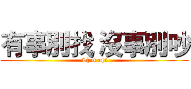 有事別找 沒事別吵 (Shut up!)