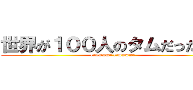 世界が１００人のタムだったら… (tamutamu tamutamu )