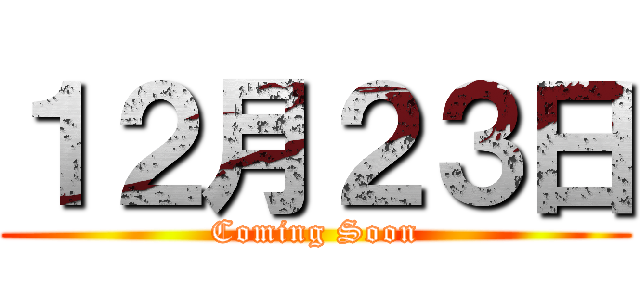 １２月２３日 (Coming Soon)