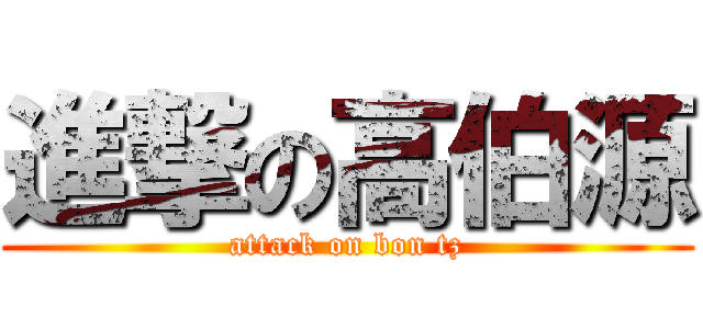 進撃の高伯源 (attack on bon tz)