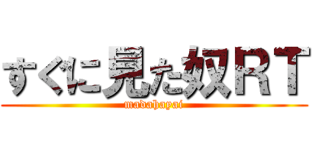 すぐに見た奴ＲＴ (madahayai)