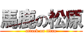 馬鹿の松原 (attack on titan)