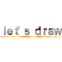 ｌｅｔ'ｓ ｄｒａｗ ()