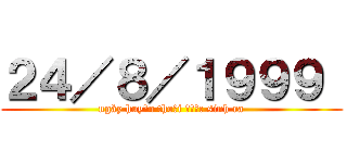 ２４／８／１９９９  (ngày huyền thoại được sinh ra)