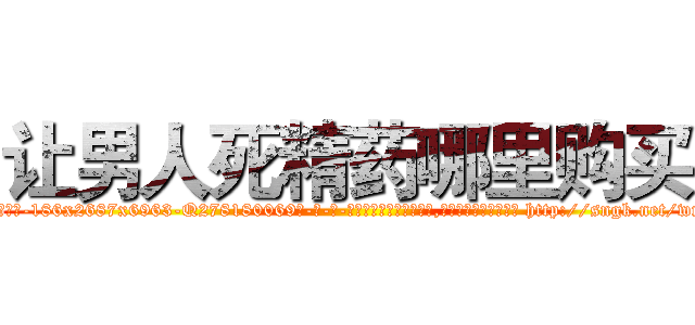 让男人死精药哪里购买 (让男人死精药哪里购买【电-186x2687x6963-Q278180069元-吉-药-业】我们做的是长期生意,靠的是老客户长期支持 http://sngk.net/wnVWGy
)