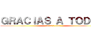 ＧＲＡＣＩＡＳ Ａ ＴＯＤＯＳ (gracias a todos)