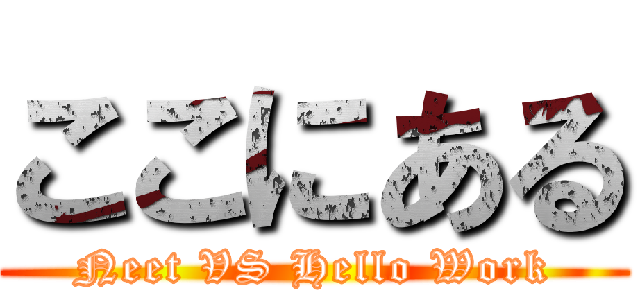 ここにある (Neet VS Hello Work)