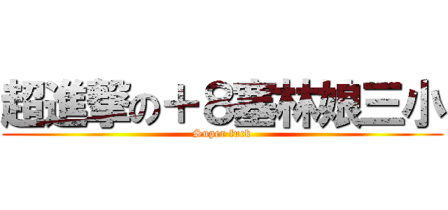 超進撃の＋８塞林娘三小 (Super fuck)