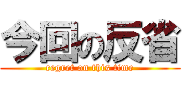 今回の反省 (regret on this time)