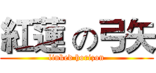 紅蓮 の弓矢 (linked horizon)