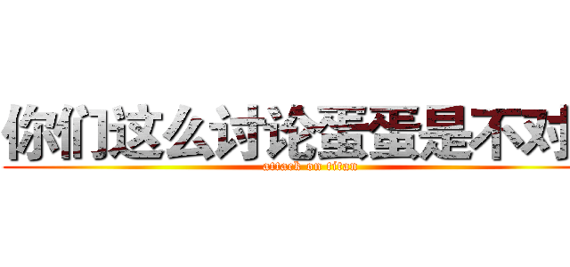 你们这么讨论蛋蛋是不对的 (attack on titan)