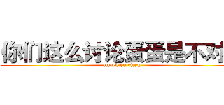 你们这么讨论蛋蛋是不对的 (attack on titan)