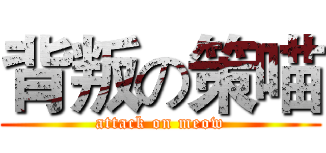 背叛の策喵 (attack on meow)