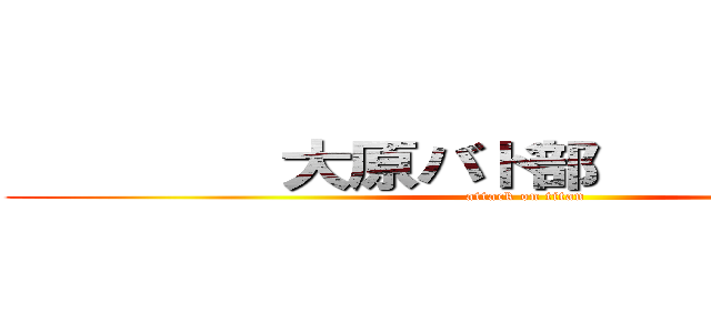         大原バド部              (attack on titan)