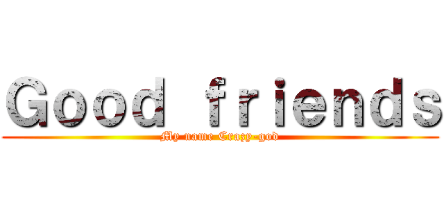 Ｇｏｏｄ ｆｒｉｅｎｄｓ (My name Crazy-god)