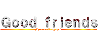Ｇｏｏｄ ｆｒｉｅｎｄｓ (My name Crazy-god)