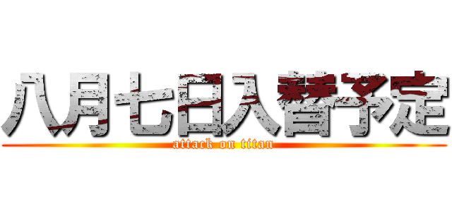 八月七日入替予定 (attack on titan)