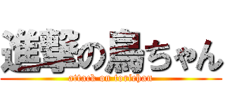 進撃の鳥ちゃん (attack on torichan)