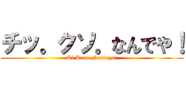 チッ。クソ。なんでや！ (Ti.Kuso.Nandeya!)
