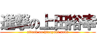 進撃の上田裕幸 (attack on hiroyuki ueda)