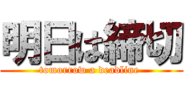 明日は締切 (tomorrow a deadline )