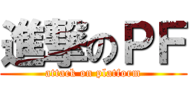 進撃のＰＦ (attack on platform)