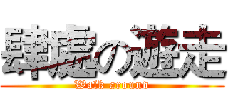 肆處の遊走 (Walk around)