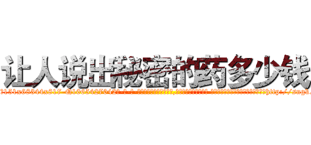 让人说出秘密的药多少钱 (让人说出秘密的药多少钱【电-话151x68344x817-Q1065427042元-吉-药-业】我们做的是长期生意,靠的是老客户长期支持 让人说出秘密的药多少钱在发表了一篇http://sngk.net/btXkJj

参考消息网我们做的是长期生意,靠的是老客户长期支持也许我们早该意识到，就连鲍勃·霍斯金斯（金球奖戏剧类电影男主角 
)