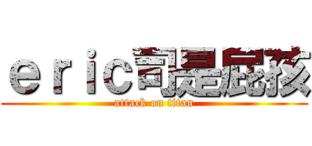ｅｒｉｃ司是屁孩 (attack on titan)