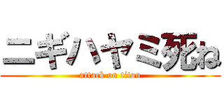 ニギハヤミ死ね (attack on titan)