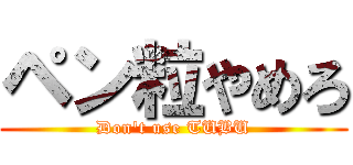 ペン粒やめろ (Don't use TUBU)