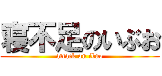 寝不足のいぶお (attack on ibuo)