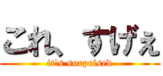 これ、すげぇ (it\'s surprised)