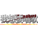 我想要唱歌 (attack on titan)