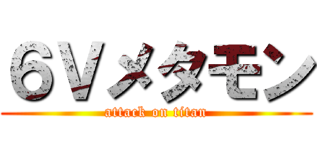 ６Ｖメタモン (attack on titan)