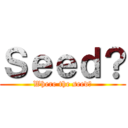 Ｓｅｅｄ？ (Where the seed?)